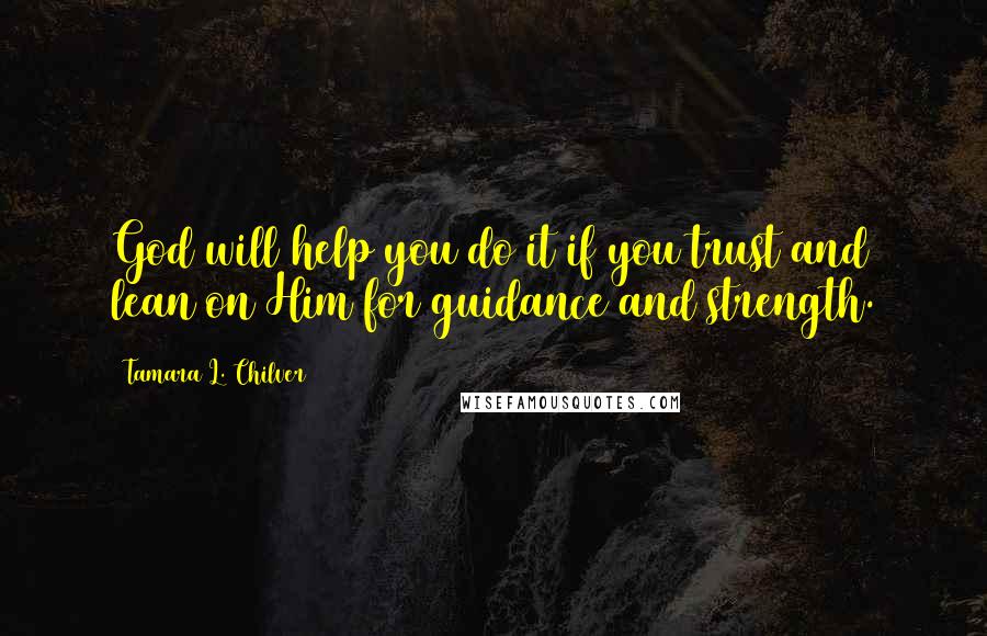 Tamara L. Chilver Quotes: God will help you do it if you trust and lean on Him for guidance and strength.