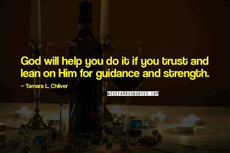 Tamara L. Chilver Quotes: God will help you do it if you trust and lean on Him for guidance and strength.