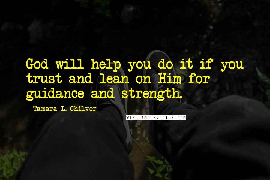 Tamara L. Chilver Quotes: God will help you do it if you trust and lean on Him for guidance and strength.