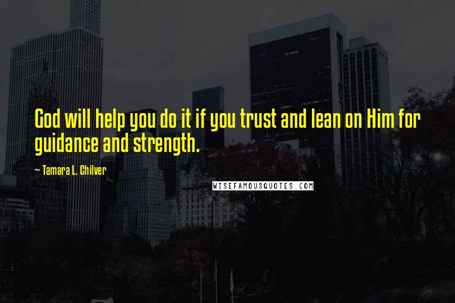 Tamara L. Chilver Quotes: God will help you do it if you trust and lean on Him for guidance and strength.