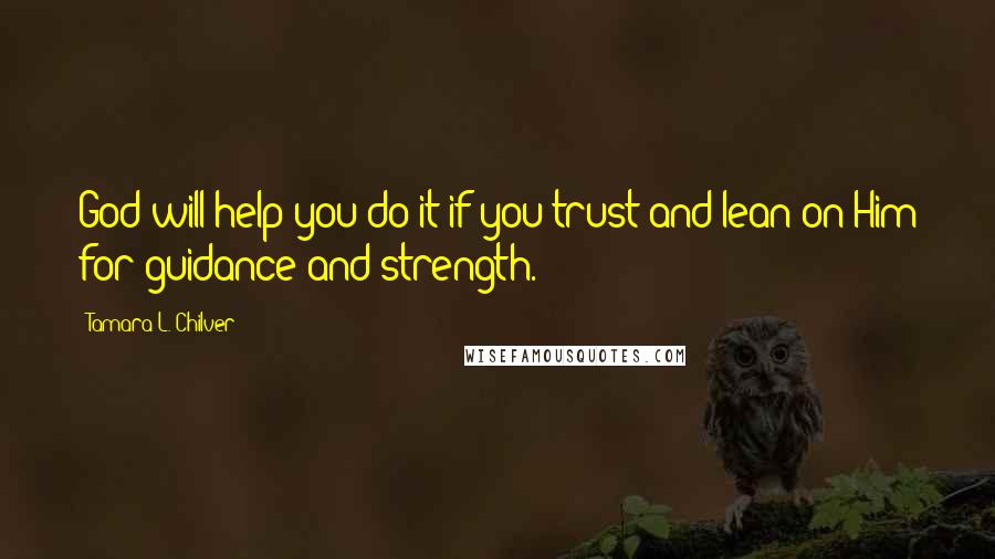 Tamara L. Chilver Quotes: God will help you do it if you trust and lean on Him for guidance and strength.
