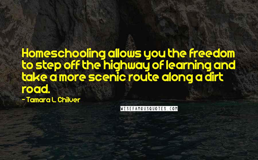 Tamara L. Chilver Quotes: Homeschooling allows you the freedom to step off the highway of learning and take a more scenic route along a dirt road.