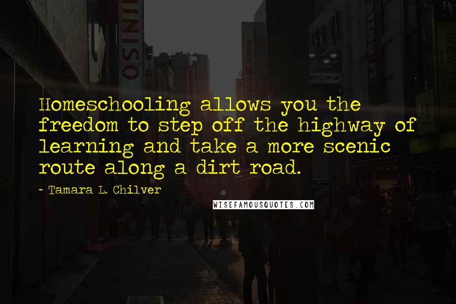 Tamara L. Chilver Quotes: Homeschooling allows you the freedom to step off the highway of learning and take a more scenic route along a dirt road.