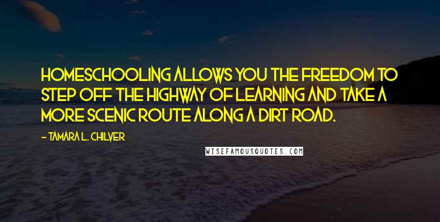 Tamara L. Chilver Quotes: Homeschooling allows you the freedom to step off the highway of learning and take a more scenic route along a dirt road.