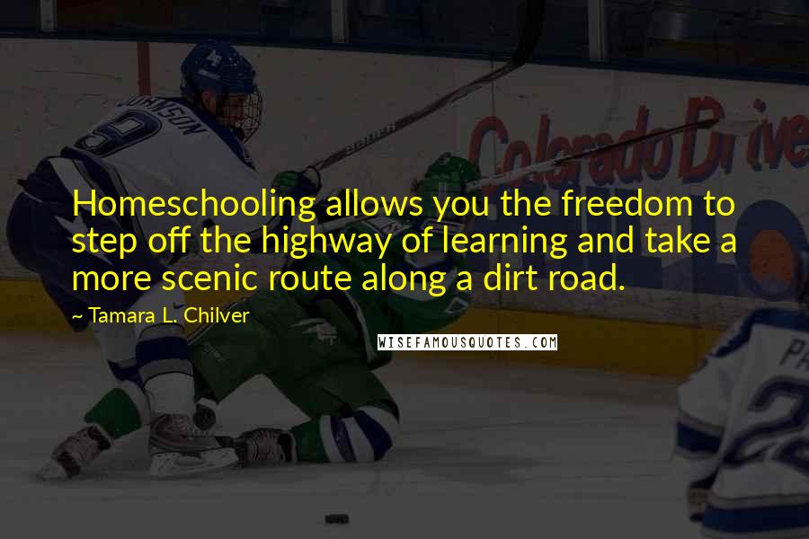 Tamara L. Chilver Quotes: Homeschooling allows you the freedom to step off the highway of learning and take a more scenic route along a dirt road.