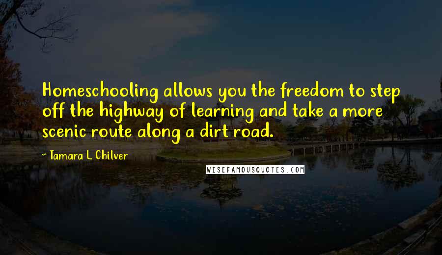 Tamara L. Chilver Quotes: Homeschooling allows you the freedom to step off the highway of learning and take a more scenic route along a dirt road.