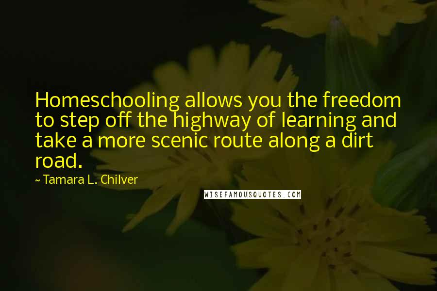 Tamara L. Chilver Quotes: Homeschooling allows you the freedom to step off the highway of learning and take a more scenic route along a dirt road.