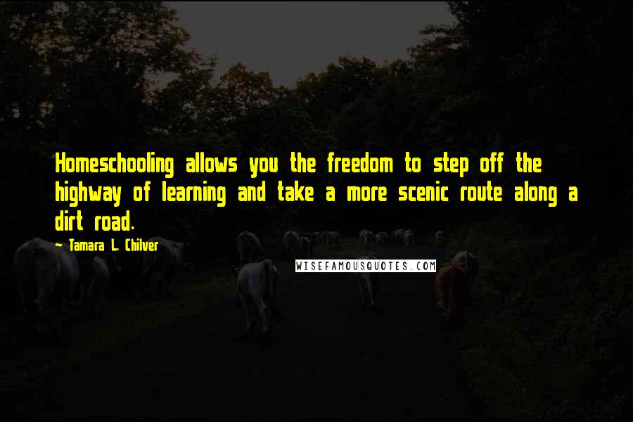 Tamara L. Chilver Quotes: Homeschooling allows you the freedom to step off the highway of learning and take a more scenic route along a dirt road.