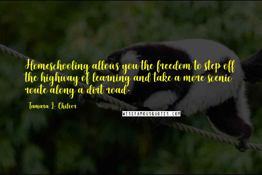 Tamara L. Chilver Quotes: Homeschooling allows you the freedom to step off the highway of learning and take a more scenic route along a dirt road.