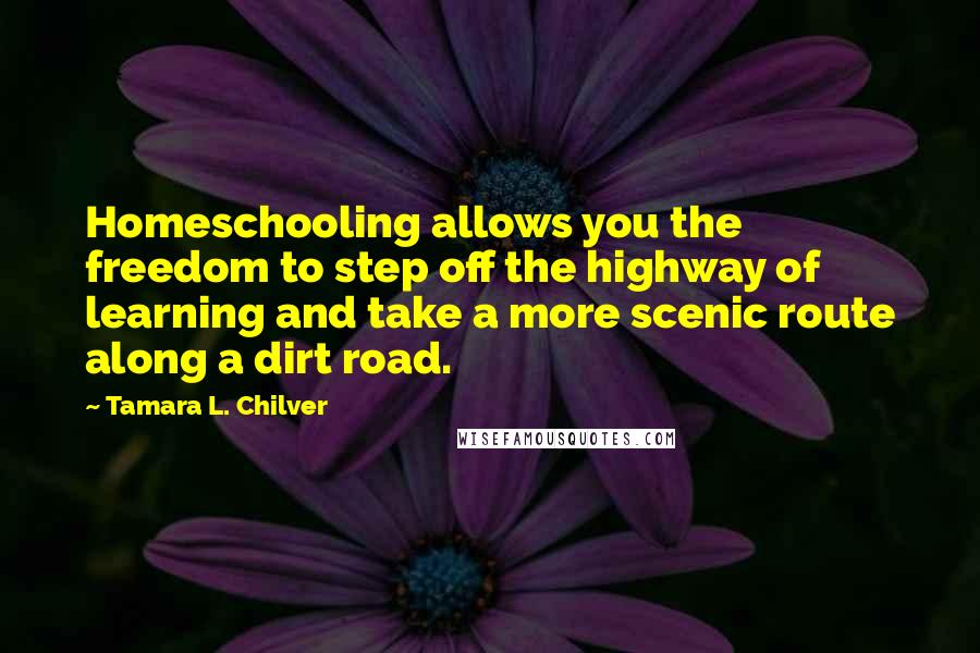 Tamara L. Chilver Quotes: Homeschooling allows you the freedom to step off the highway of learning and take a more scenic route along a dirt road.