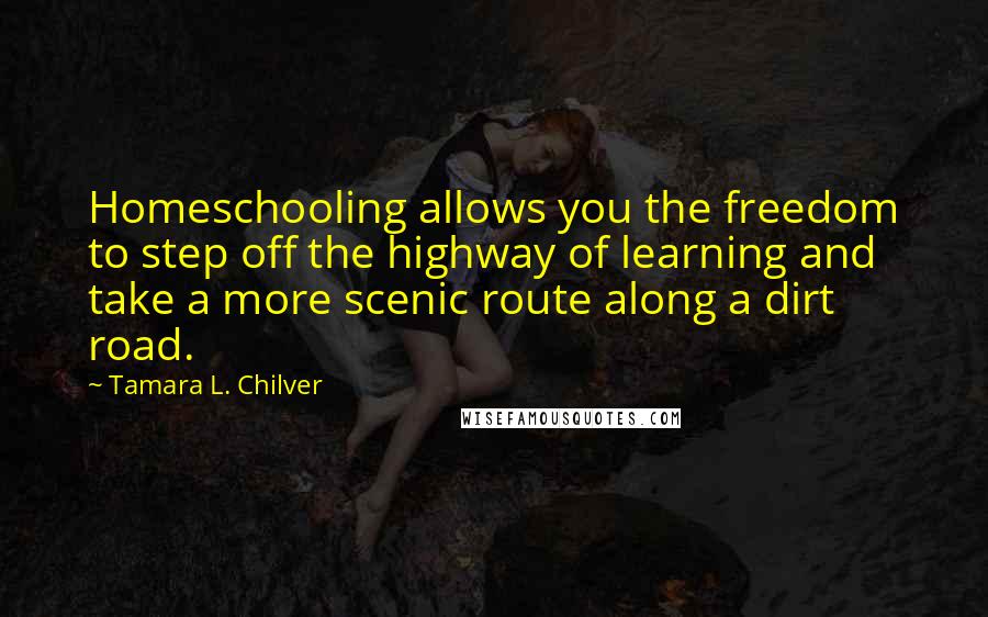 Tamara L. Chilver Quotes: Homeschooling allows you the freedom to step off the highway of learning and take a more scenic route along a dirt road.