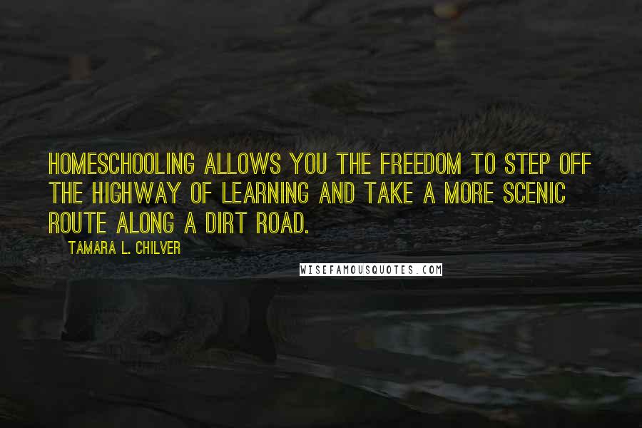 Tamara L. Chilver Quotes: Homeschooling allows you the freedom to step off the highway of learning and take a more scenic route along a dirt road.