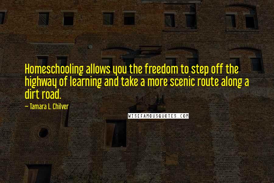 Tamara L. Chilver Quotes: Homeschooling allows you the freedom to step off the highway of learning and take a more scenic route along a dirt road.