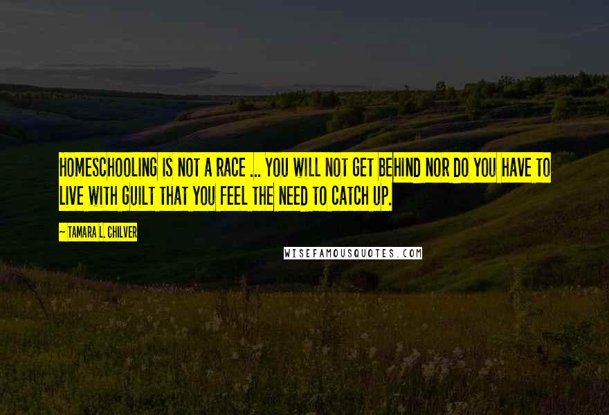 Tamara L. Chilver Quotes: Homeschooling is not a race ... You will not get behind nor do you have to live with guilt that you feel the need to catch up.