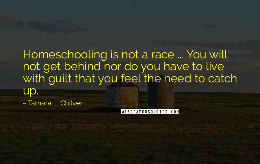Tamara L. Chilver Quotes: Homeschooling is not a race ... You will not get behind nor do you have to live with guilt that you feel the need to catch up.