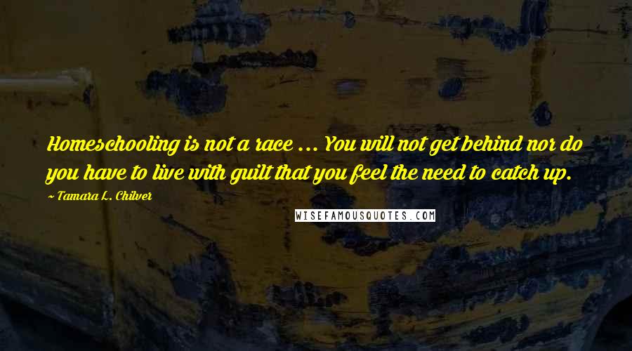 Tamara L. Chilver Quotes: Homeschooling is not a race ... You will not get behind nor do you have to live with guilt that you feel the need to catch up.