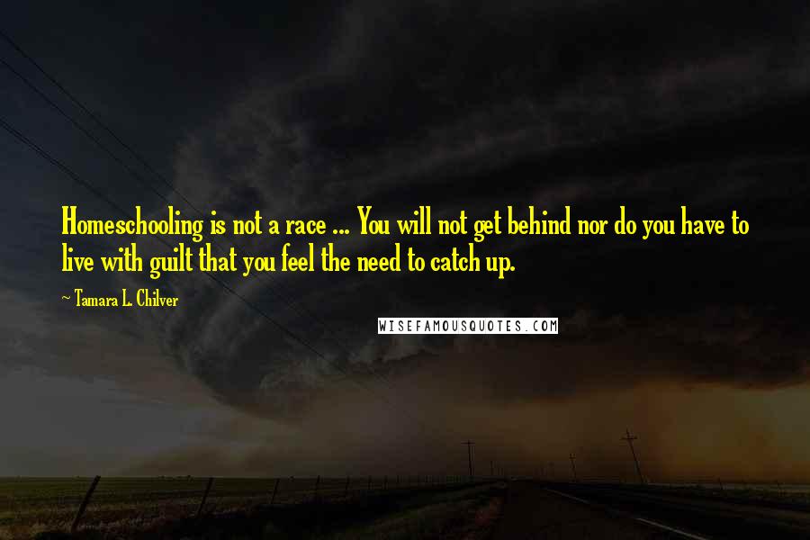 Tamara L. Chilver Quotes: Homeschooling is not a race ... You will not get behind nor do you have to live with guilt that you feel the need to catch up.