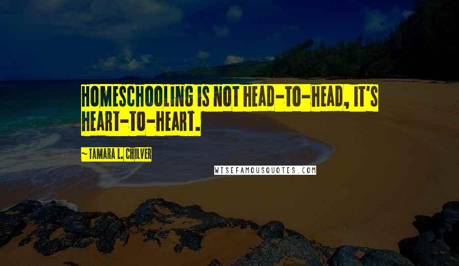 Tamara L. Chilver Quotes: Homeschooling is not head-to-head, it's heart-to-heart.