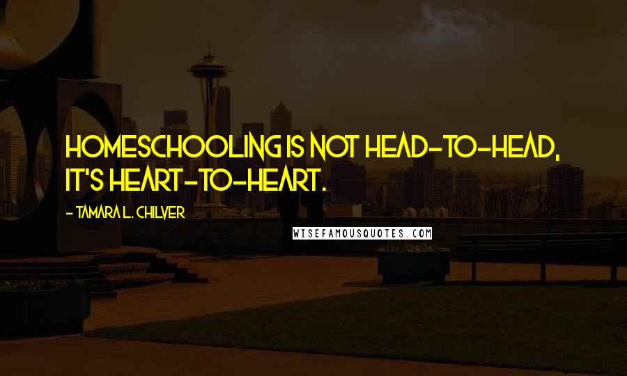 Tamara L. Chilver Quotes: Homeschooling is not head-to-head, it's heart-to-heart.