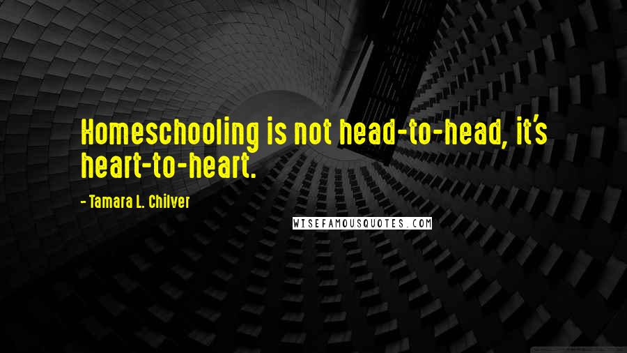 Tamara L. Chilver Quotes: Homeschooling is not head-to-head, it's heart-to-heart.