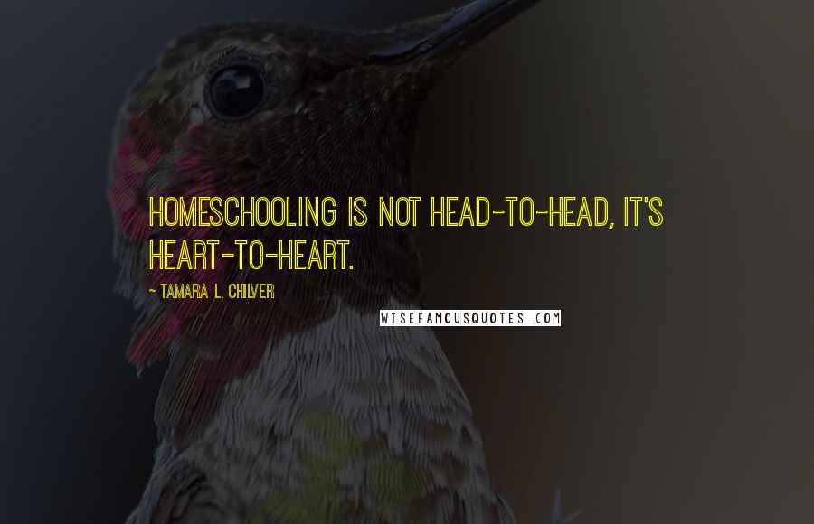 Tamara L. Chilver Quotes: Homeschooling is not head-to-head, it's heart-to-heart.