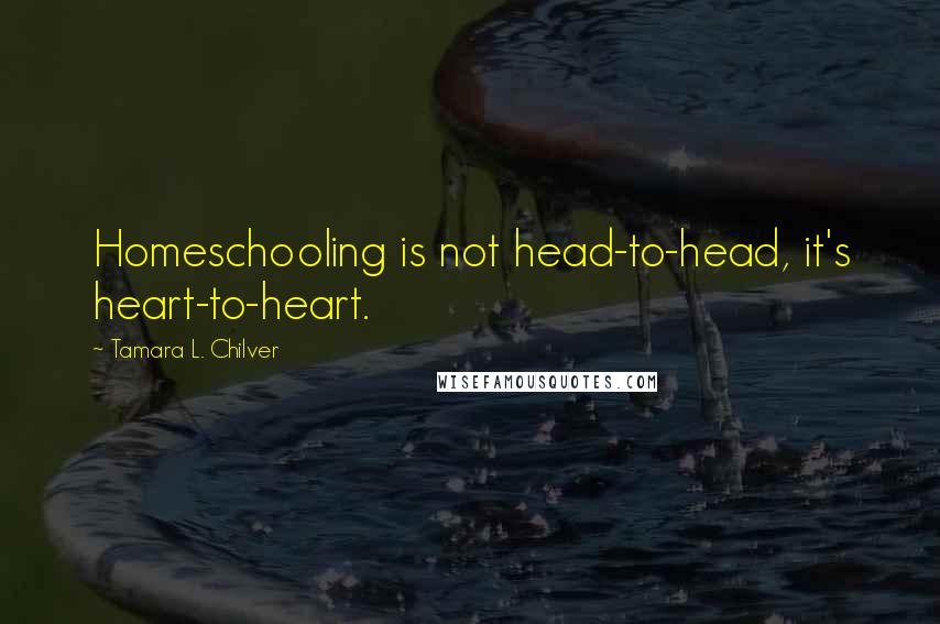 Tamara L. Chilver Quotes: Homeschooling is not head-to-head, it's heart-to-heart.