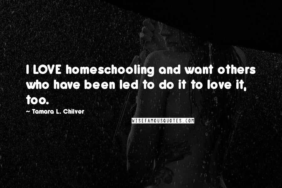 Tamara L. Chilver Quotes: I LOVE homeschooling and want others who have been led to do it to love it, too.