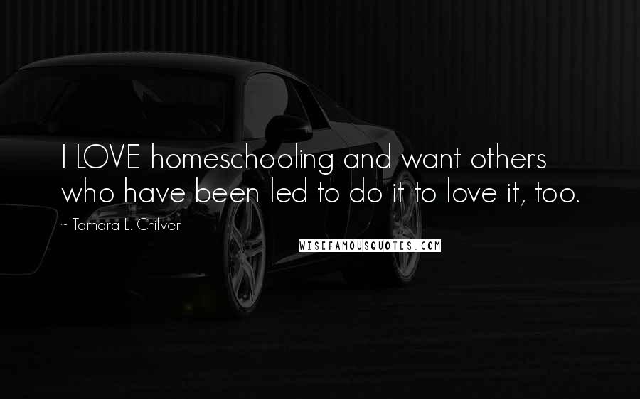 Tamara L. Chilver Quotes: I LOVE homeschooling and want others who have been led to do it to love it, too.