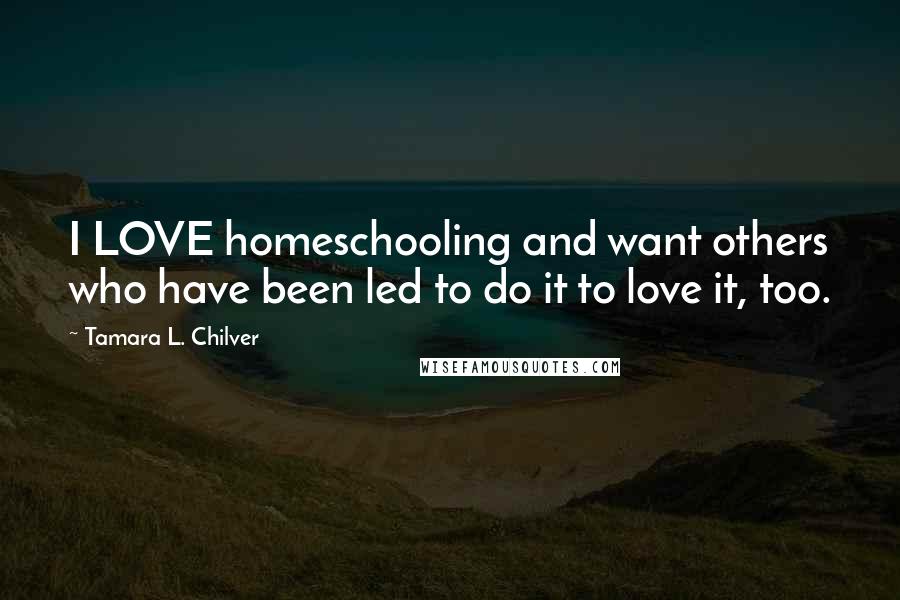 Tamara L. Chilver Quotes: I LOVE homeschooling and want others who have been led to do it to love it, too.