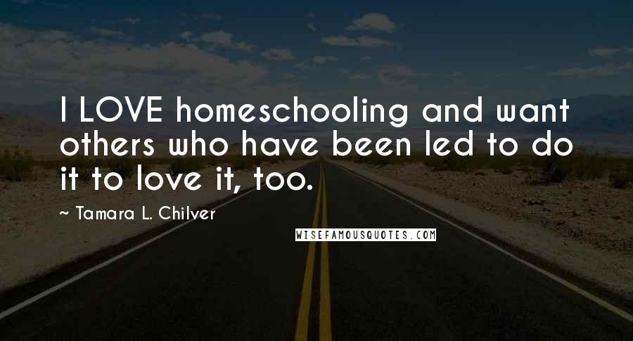 Tamara L. Chilver Quotes: I LOVE homeschooling and want others who have been led to do it to love it, too.