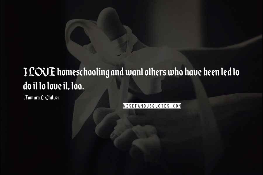 Tamara L. Chilver Quotes: I LOVE homeschooling and want others who have been led to do it to love it, too.