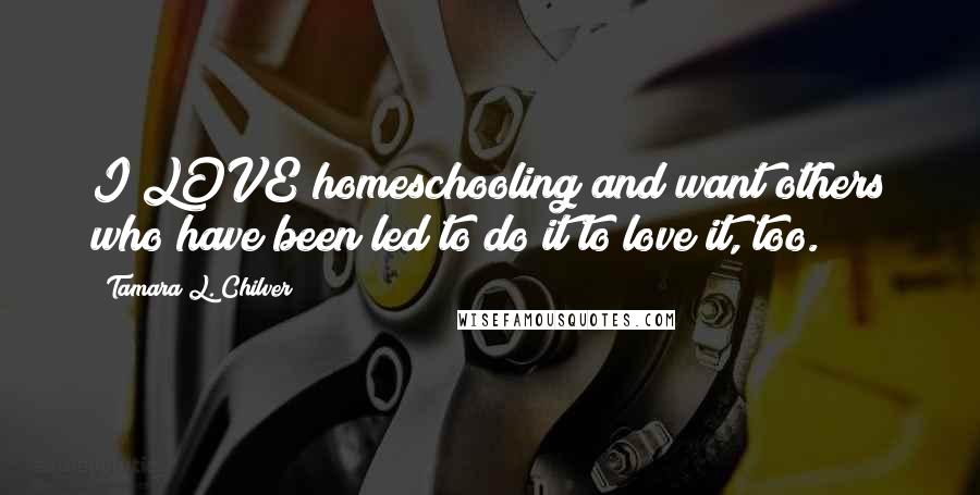 Tamara L. Chilver Quotes: I LOVE homeschooling and want others who have been led to do it to love it, too.