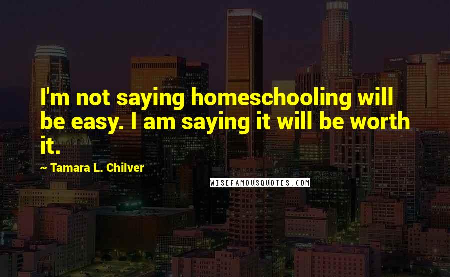 Tamara L. Chilver Quotes: I'm not saying homeschooling will be easy. I am saying it will be worth it.