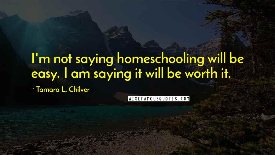 Tamara L. Chilver Quotes: I'm not saying homeschooling will be easy. I am saying it will be worth it.