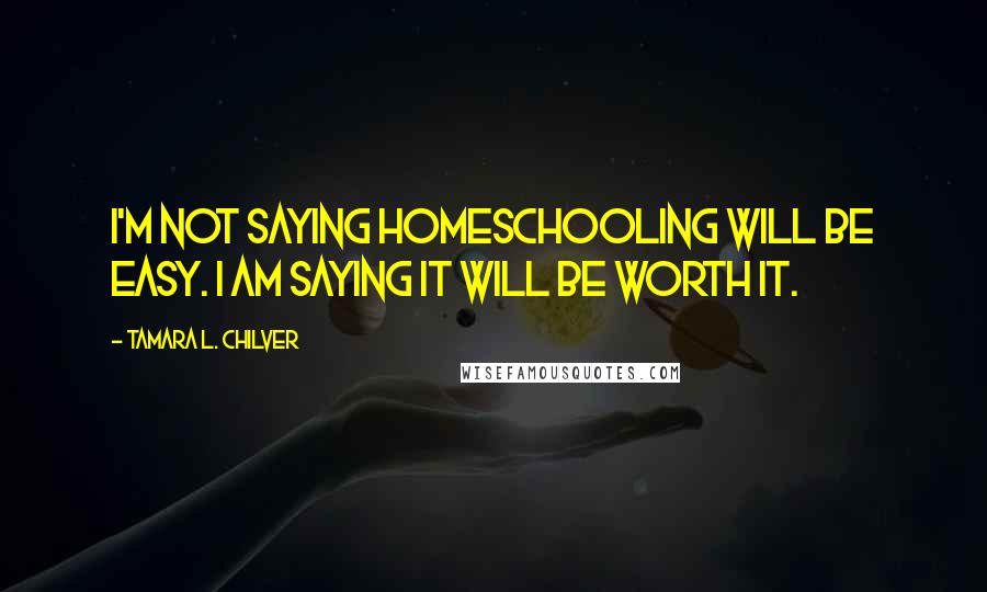 Tamara L. Chilver Quotes: I'm not saying homeschooling will be easy. I am saying it will be worth it.