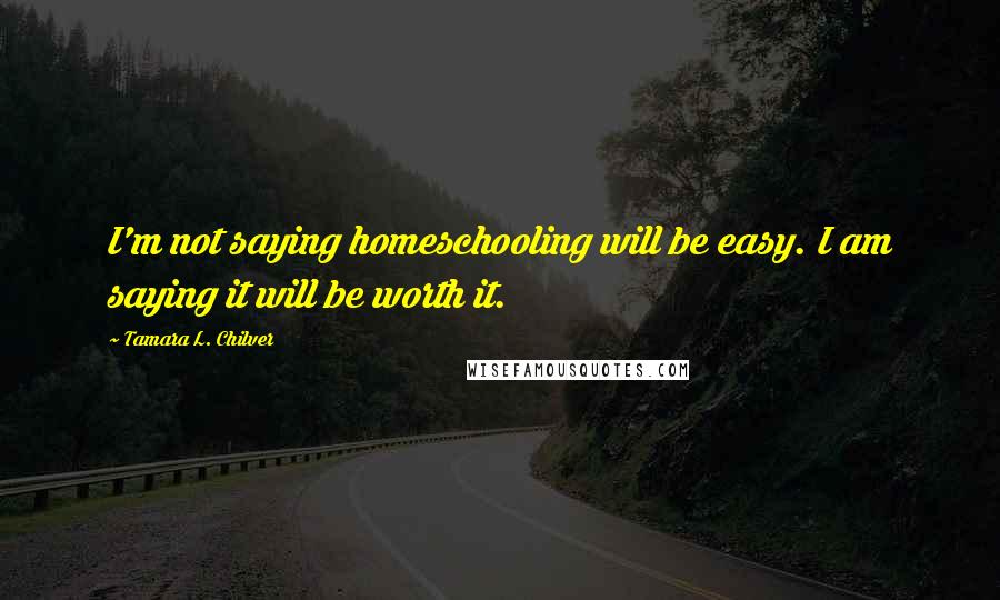 Tamara L. Chilver Quotes: I'm not saying homeschooling will be easy. I am saying it will be worth it.