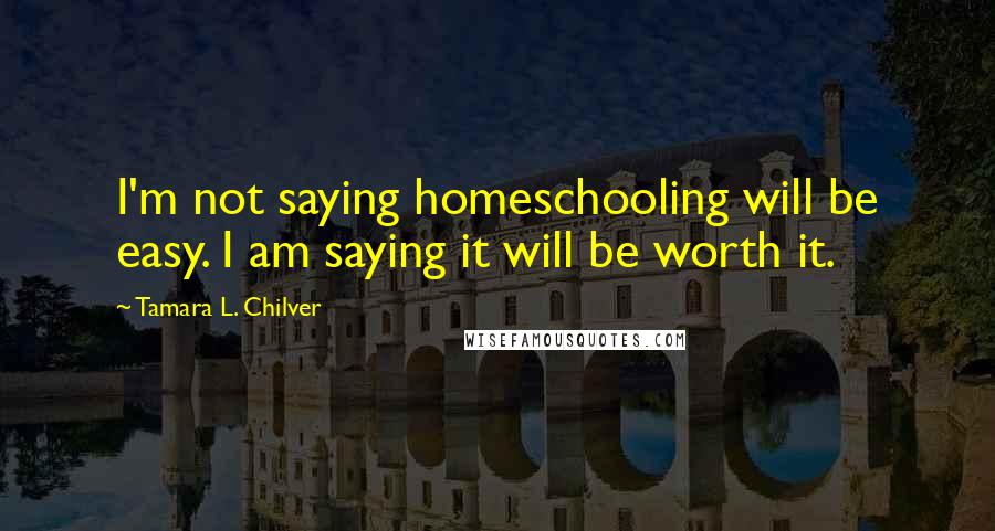 Tamara L. Chilver Quotes: I'm not saying homeschooling will be easy. I am saying it will be worth it.