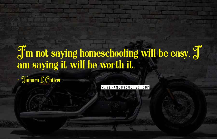 Tamara L. Chilver Quotes: I'm not saying homeschooling will be easy. I am saying it will be worth it.