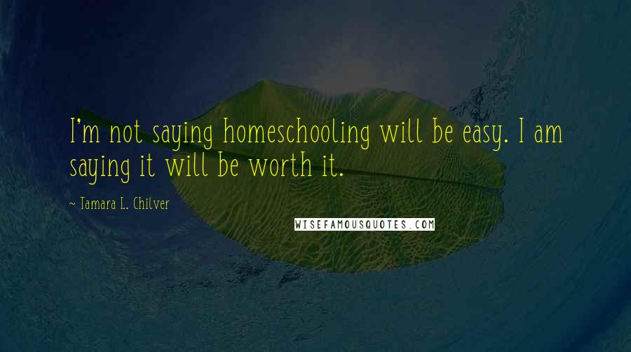 Tamara L. Chilver Quotes: I'm not saying homeschooling will be easy. I am saying it will be worth it.