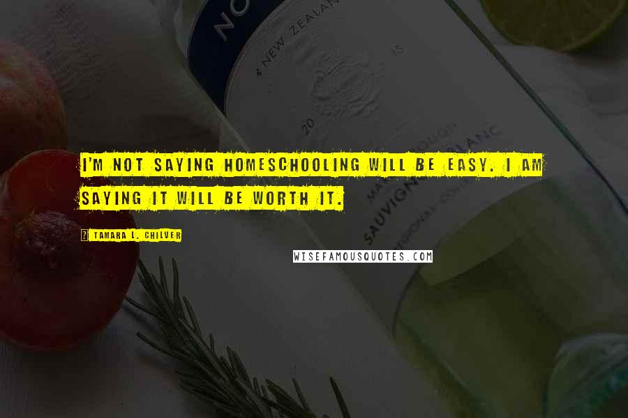 Tamara L. Chilver Quotes: I'm not saying homeschooling will be easy. I am saying it will be worth it.