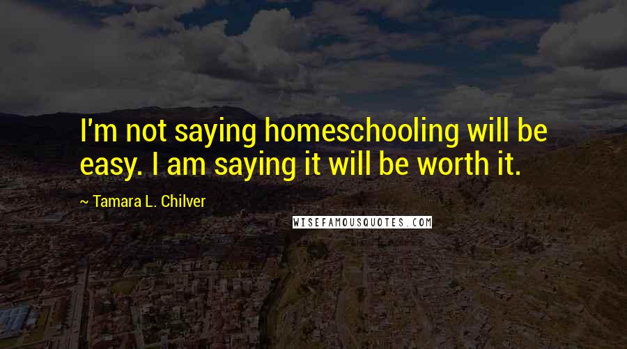 Tamara L. Chilver Quotes: I'm not saying homeschooling will be easy. I am saying it will be worth it.