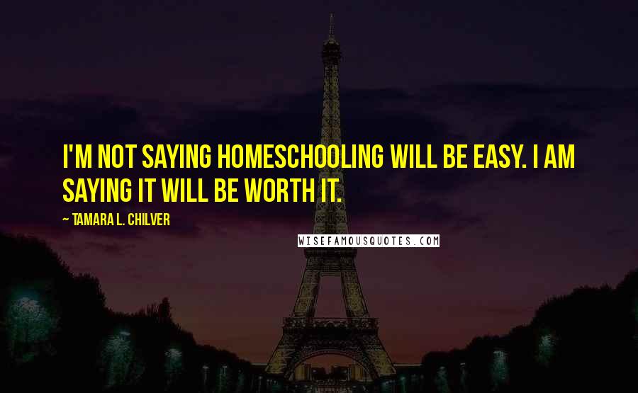 Tamara L. Chilver Quotes: I'm not saying homeschooling will be easy. I am saying it will be worth it.