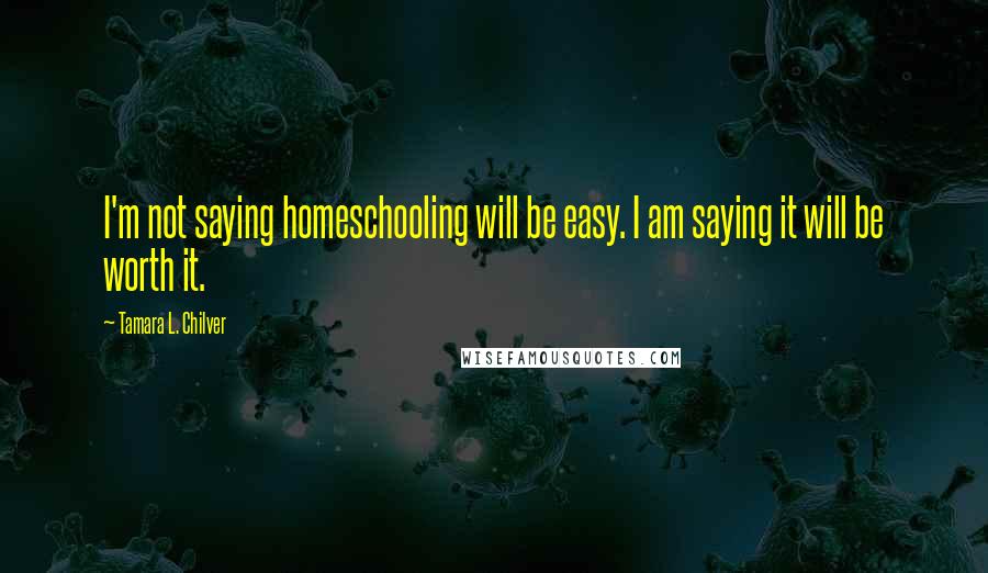 Tamara L. Chilver Quotes: I'm not saying homeschooling will be easy. I am saying it will be worth it.