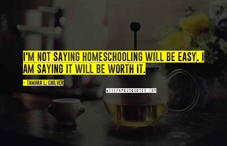 Tamara L. Chilver Quotes: I'm not saying homeschooling will be easy. I am saying it will be worth it.