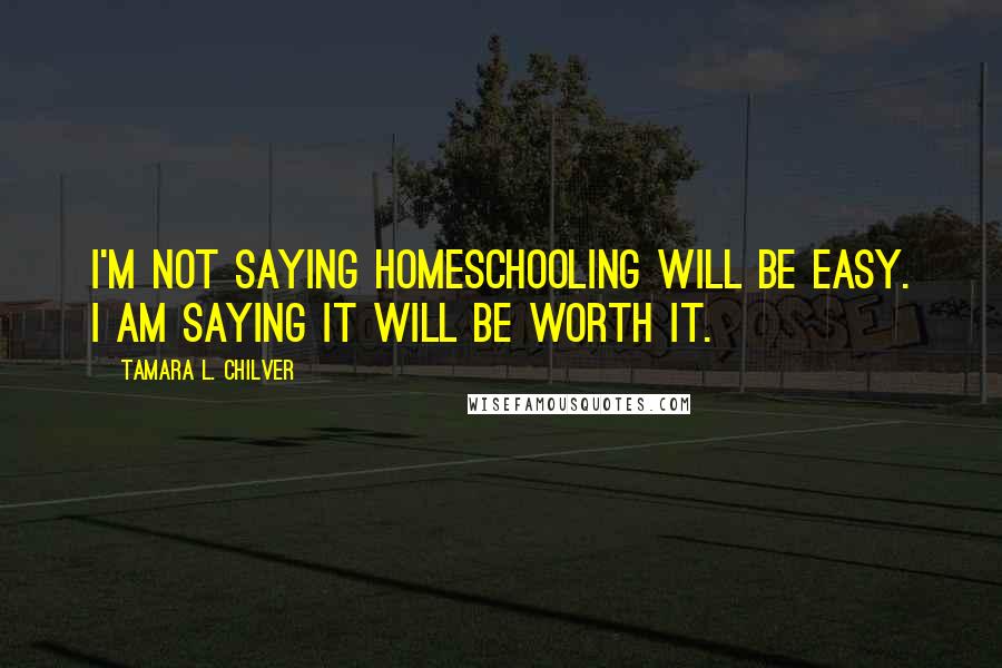 Tamara L. Chilver Quotes: I'm not saying homeschooling will be easy. I am saying it will be worth it.