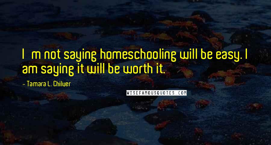 Tamara L. Chilver Quotes: I'm not saying homeschooling will be easy. I am saying it will be worth it.