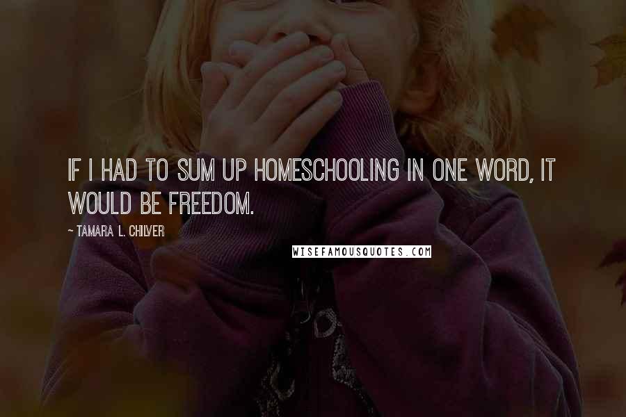 Tamara L. Chilver Quotes: If I had to sum up homeschooling in one word, it would be freedom.