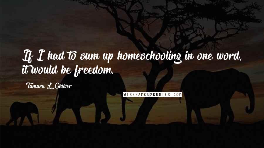 Tamara L. Chilver Quotes: If I had to sum up homeschooling in one word, it would be freedom.