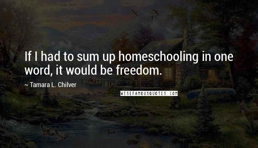 Tamara L. Chilver Quotes: If I had to sum up homeschooling in one word, it would be freedom.