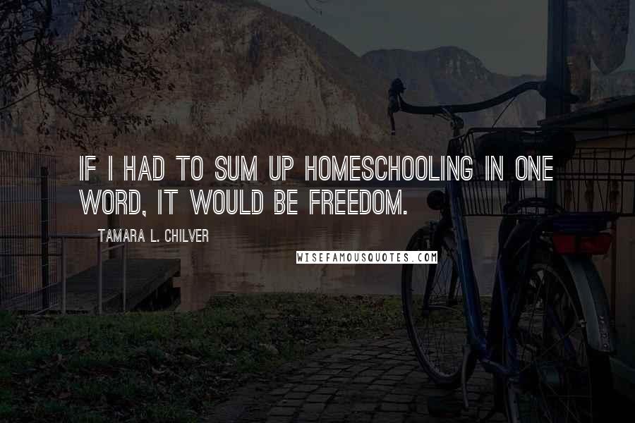 Tamara L. Chilver Quotes: If I had to sum up homeschooling in one word, it would be freedom.